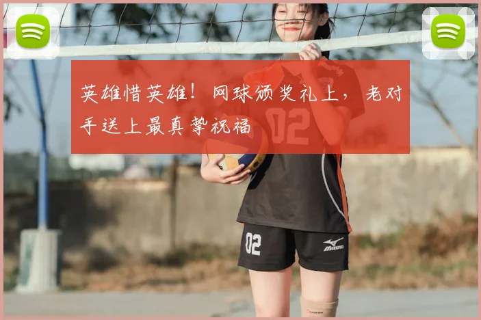 英雄惜英雄!网球颁奖礼上,老对手送上最真挚祝福