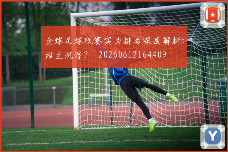 全球足球联赛实力排名深度解析：谁主沉浮？_20260612164409