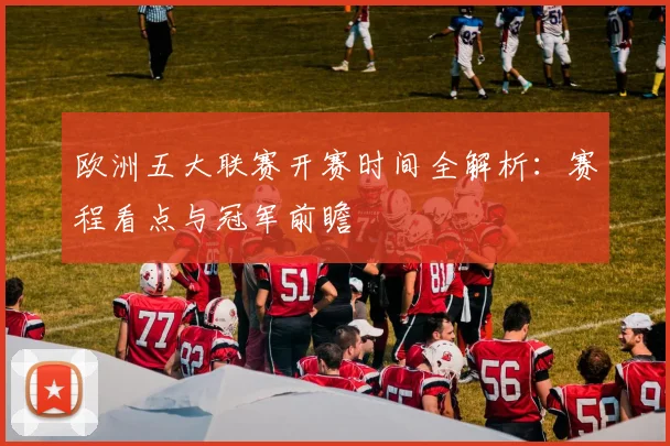 欧洲五大联赛开赛时间全解析:赛程看点与冠军前瞻