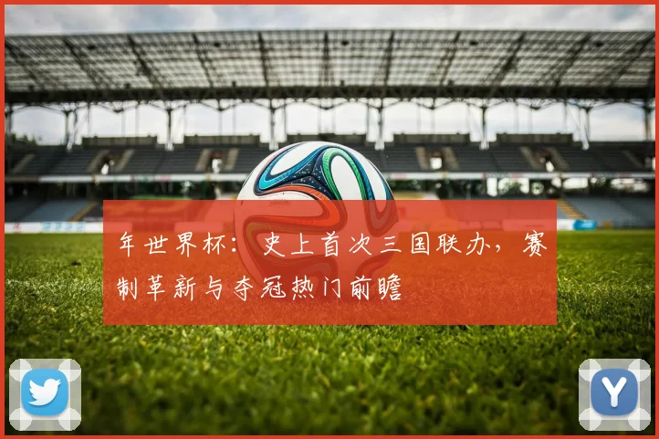 年世界杯：史上首次三国联办，赛制革新与夺冠热门前瞻