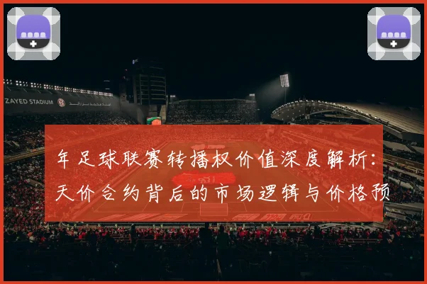 年足球联赛转播权价值深度解析:天价合约背后的市场逻辑与价格预测