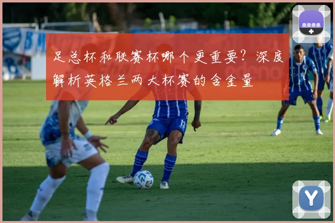 足总杯和联赛杯哪个更重要?深度解析英格兰两大杯赛的含金量