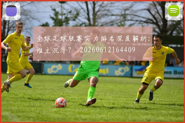 全球足球联赛实力排名深度解析：谁主沉浮？_20260612164409