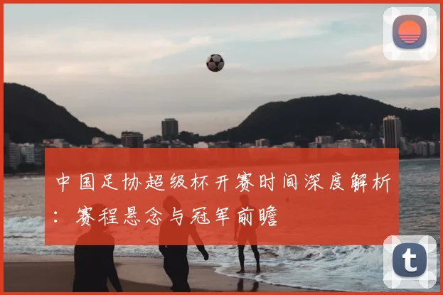 中国足协超级杯开赛时间深度解析:赛程悬念与冠军前瞻