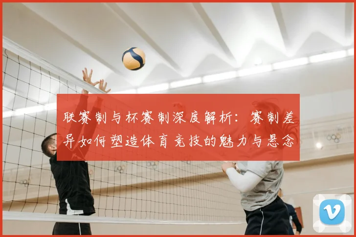 联赛制与杯赛制深度解析：赛制差异如何塑造体育竞技的魅力与悬念