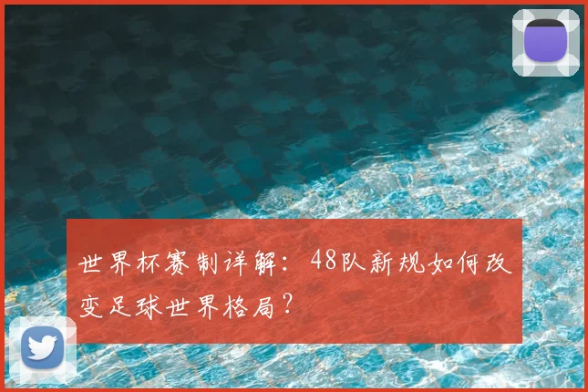 世界杯赛制详解：48队新规如何改变足球世界格局？