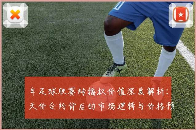 年足球联赛转播权价值深度解析:天价合约背后的市场逻辑与价格预测