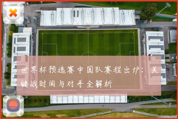 世界杯预选赛中国队赛程出炉:关键战时间与对手全解析