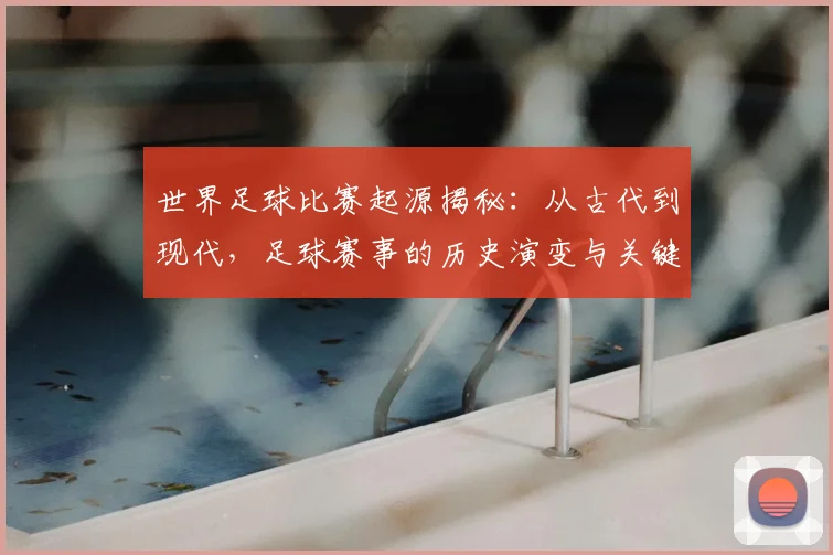 世界足球比赛起源揭秘：从古代到现代，足球赛事的历史演变与关键节点深度解析_20260609201528