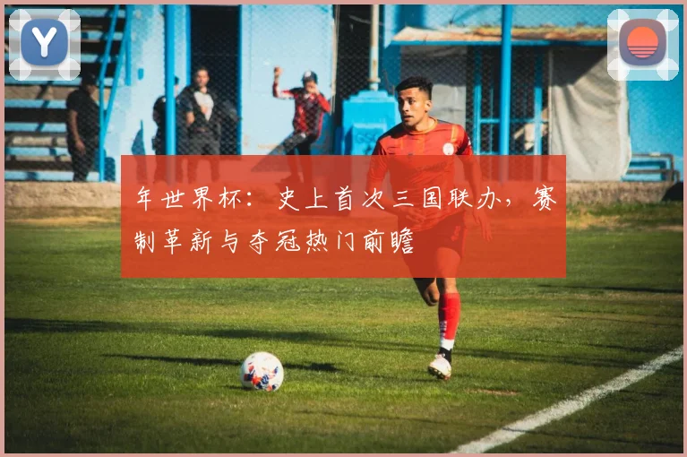 年世界杯:史上首次三国联办,赛制革新与夺冠热门前瞻