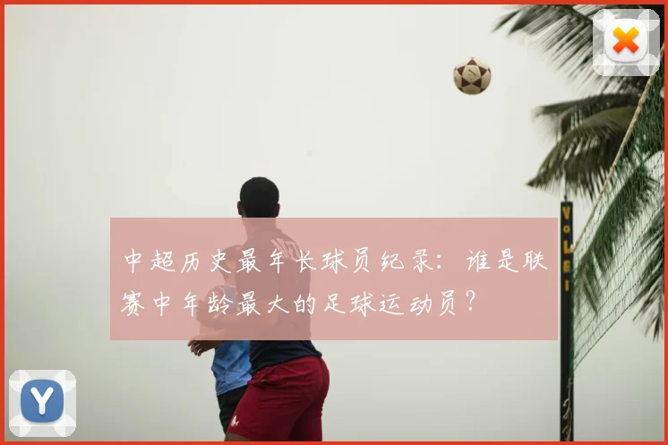 中超历史最年长球员纪录:谁是联赛中年龄最大的足球运动员?