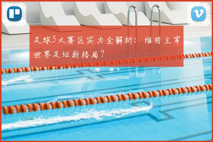 足球5大赛区实力全解析:谁将主宰世界足坛新格局?