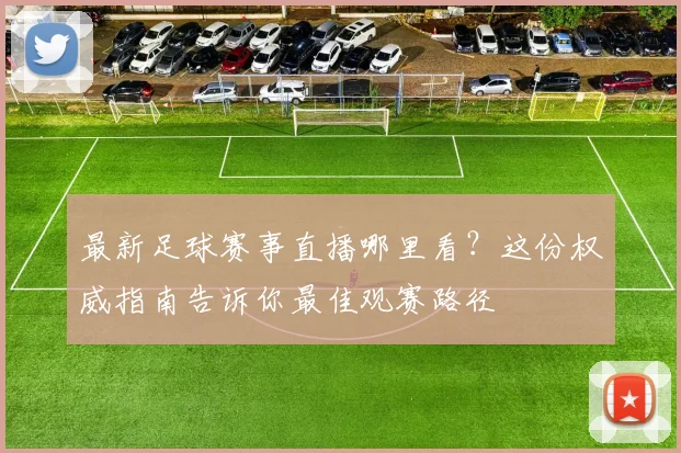 最新足球赛事直播哪里看？这份权威指南告诉你最佳观赛路径