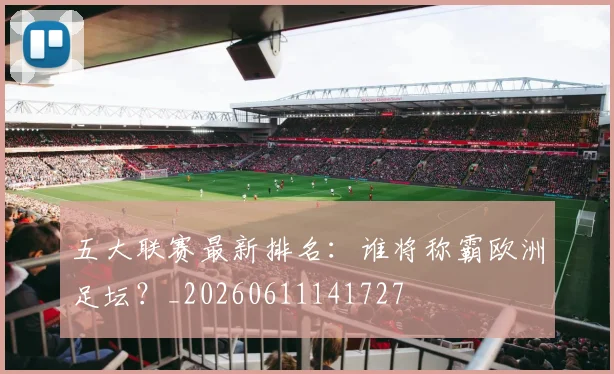 五大联赛最新排名:谁将称霸欧洲足坛?_20260611141727