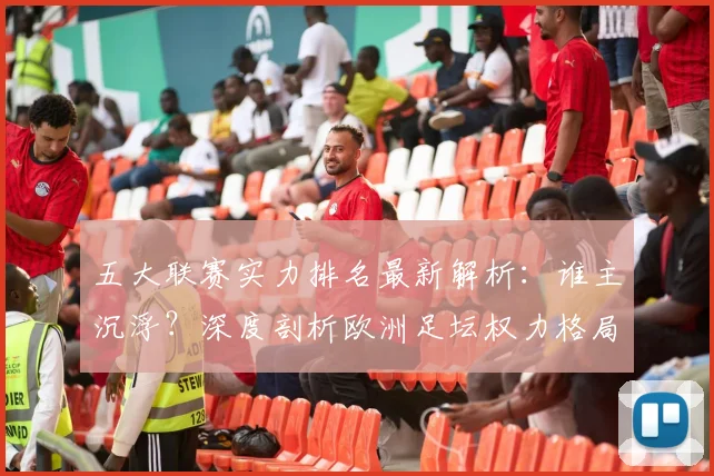 五大联赛实力排名最新解析：谁主沉浮？深度剖析欧洲足坛权力格局_20260611141058
