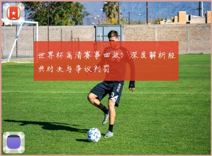 世界杯高清赛事回放:深度解析经典对决与争议判罚