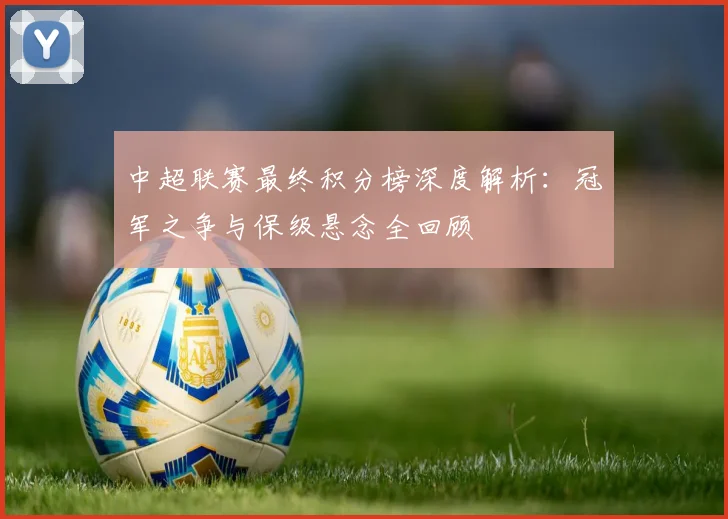 中超联赛最终积分榜深度解析:冠军之争与保级悬念全回顾