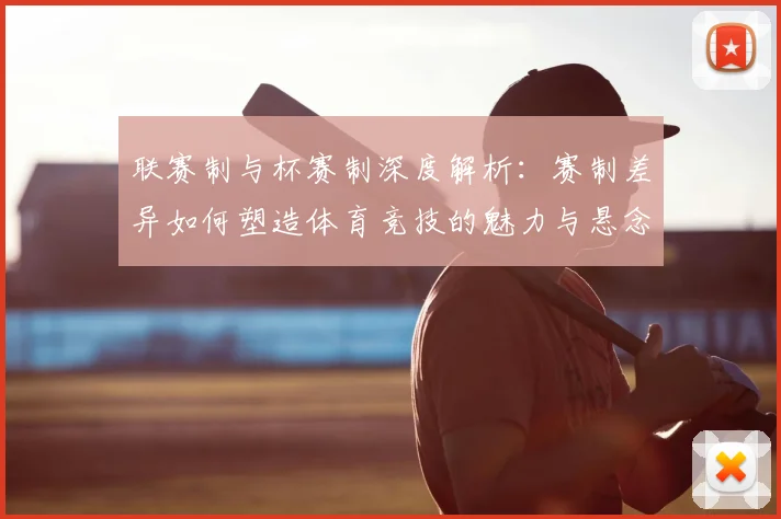联赛制与杯赛制深度解析：赛制差异如何塑造体育竞技的魅力与悬念