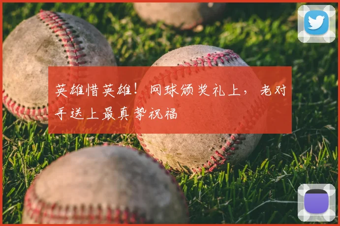 英雄惜英雄!网球颁奖礼上,老对手送上最真挚祝福