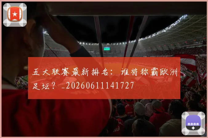 五大联赛最新排名：谁将称霸欧洲足坛？_20260611141727