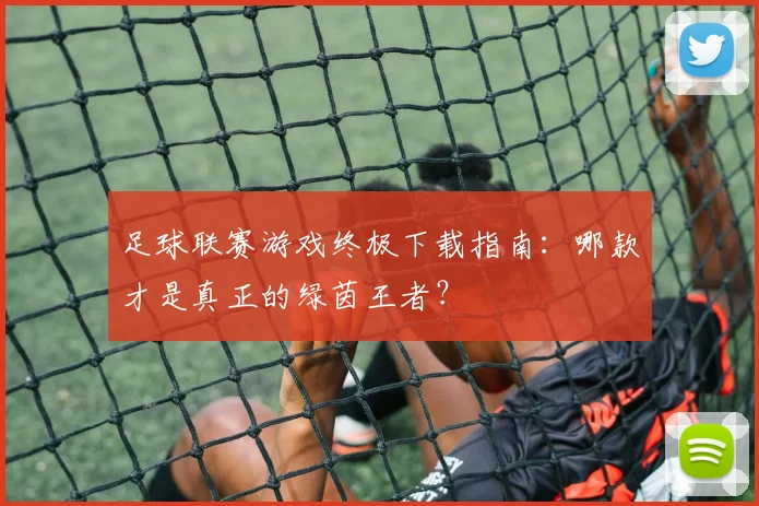 足球联赛游戏终极下载指南：哪款才是真正的绿茵王者？