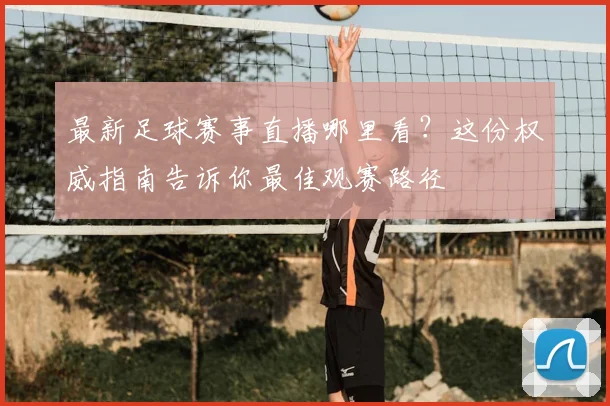最新足球赛事直播哪里看?这份权威指南告诉你最佳观赛路径