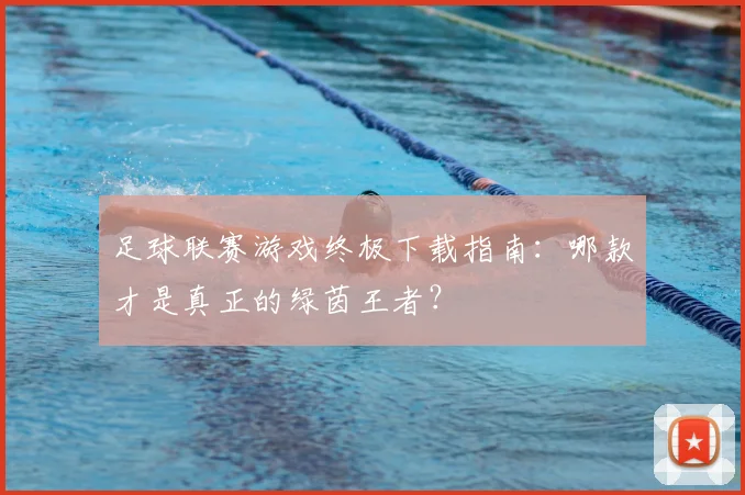 足球联赛游戏终极下载指南：哪款才是真正的绿茵王者？