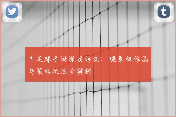 年足球手游深度评测:现象级作品与策略玩法全解析
