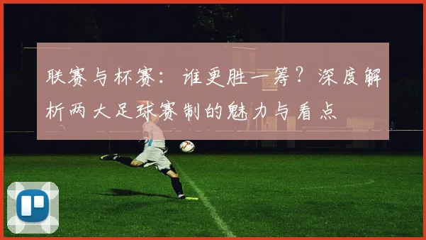 联赛与杯赛：谁更胜一筹？深度解析两大足球赛制的魅力与看点