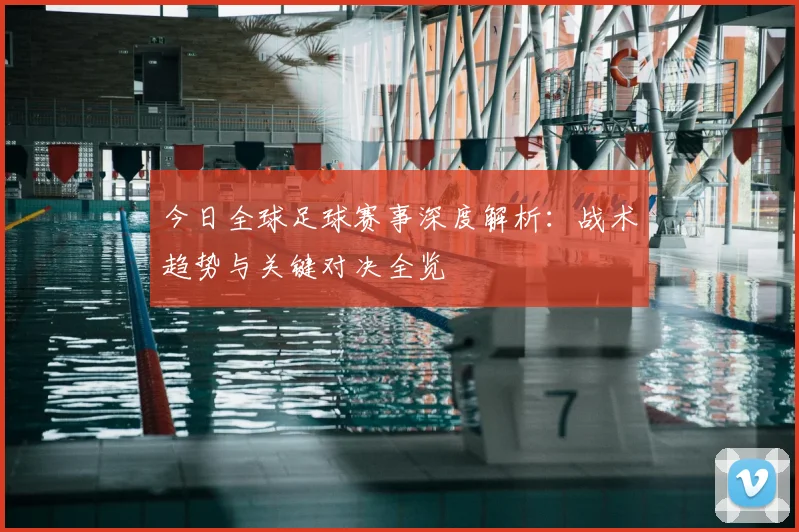 今日全球足球赛事深度解析：战术趋势与关键对决全览