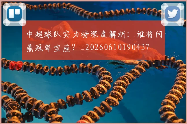 中超球队实力榜深度解析:谁将问鼎冠军宝座?_20260610190437