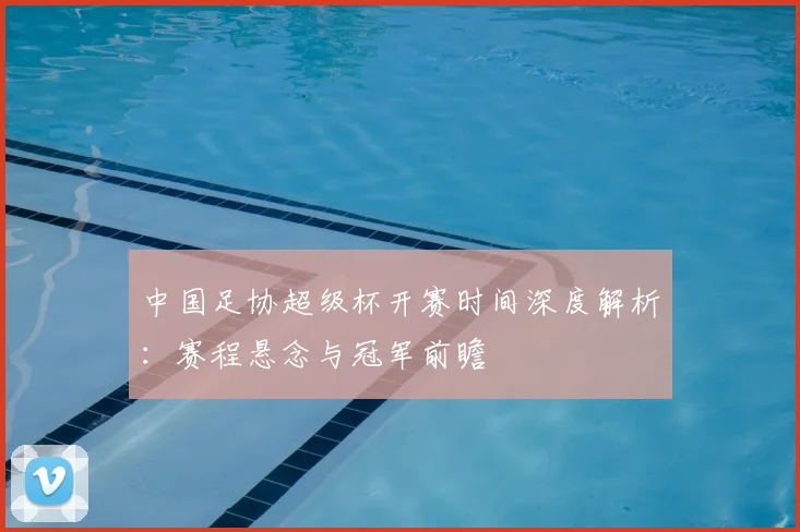 中国足协超级杯开赛时间深度解析：赛程悬念与冠军前瞻
